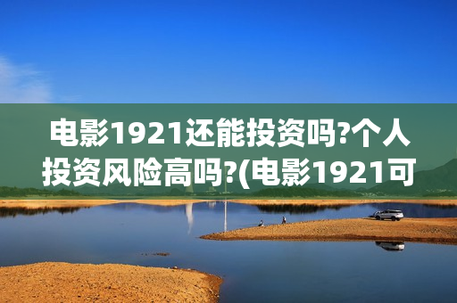 电影1921还能投资吗?个人投资风险高吗?(电影1921可以投资吗)