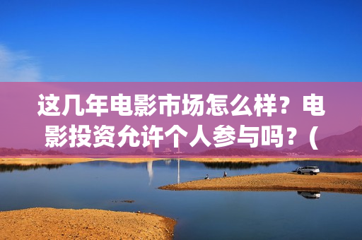 这几年电影市场怎么样？电影投资允许个人参与吗？(这几年电影市场怎么样)