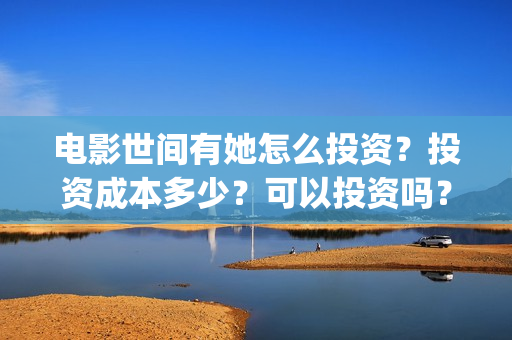 电影世间有她怎么投资？投资成本多少？可以投资吗？(世间有她电影怎么撤档了)