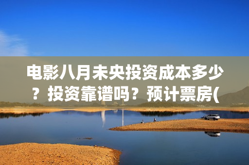电影八月未央投资成本多少？投资靠谱吗？预计票房(电影八月未央剧情解析)