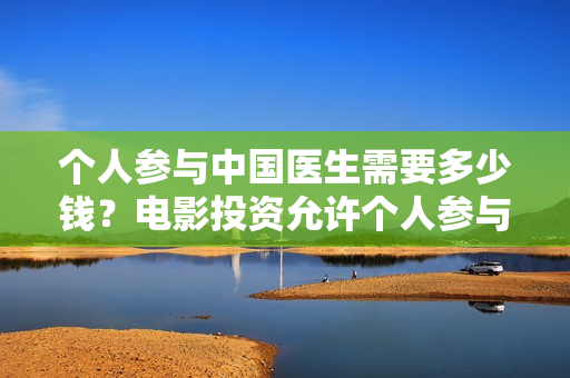 个人参与中国医生需要多少钱？电影投资允许个人参与吗？