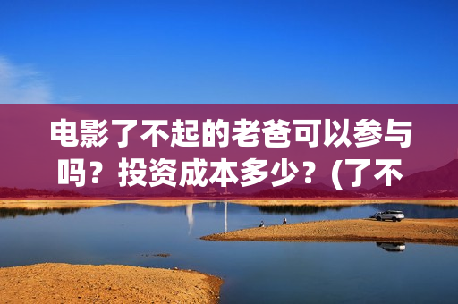 电影了不起的老爸可以参与吗？投资成本多少？(了不起的老爸演员名单)
