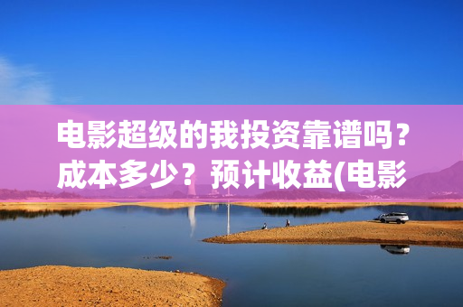 电影超级的我投资靠谱吗？成本多少？预计收益(电影 超级的我)