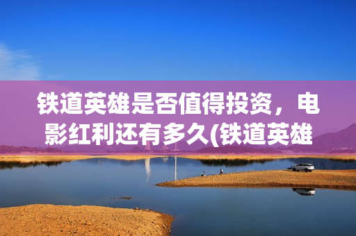 铁道英雄是否值得投资，电影红利还有多久(铁道英雄能)