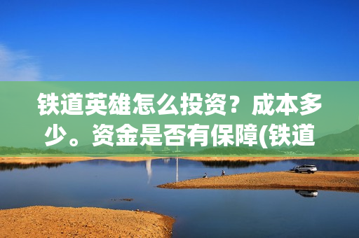 铁道英雄怎么投资？成本多少。资金是否有保障(铁道英雄能投吗)
