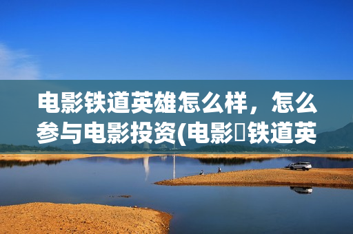 电影铁道英雄怎么样，怎么参与电影投资(电影巜铁道英雄)