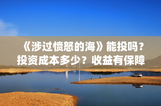 《涉过愤怒的海》能投吗？投资成本多少？收益有保障吗？(涉过愤怒的海免费观看完整版电视剧高清)