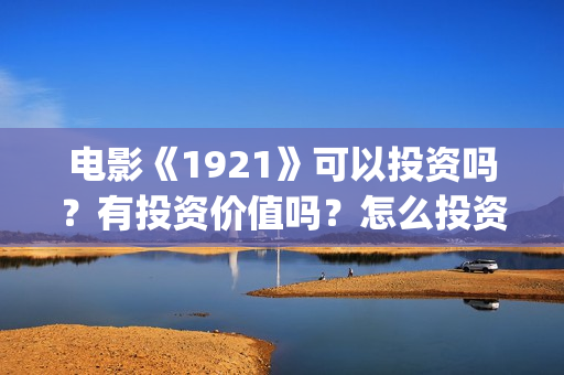 电影《1921》可以投资吗？有投资价值吗？怎么投资？(电影《1921》观看)