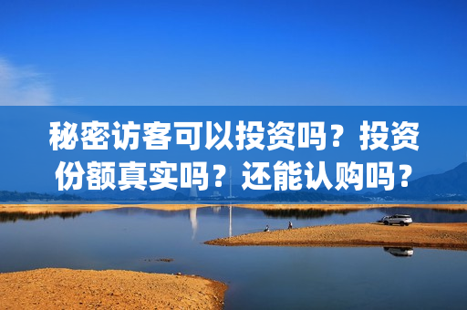 秘密访客可以投资吗？投资份额真实吗？还能认购吗？(秘密访客害怕么)