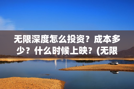 无限深度怎么投资？成本多少？什么时候上映？(无限深度在哪里开机)