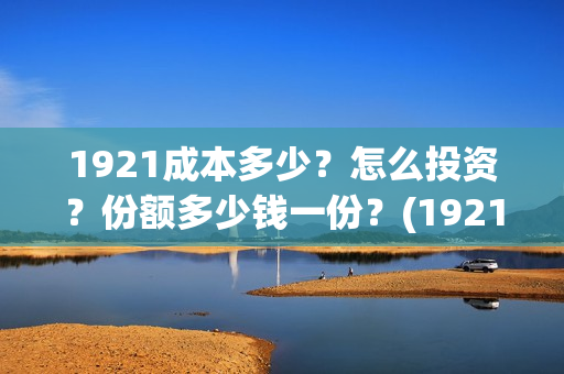 1921成本多少？怎么投资？份额多少钱一份？(1921耗资多少)
