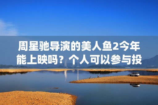 周星驰导演的美人鱼2今年能上映吗？个人可以参与投资吗？成本多少？(周星驰最美剪辑)