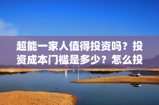 超能一家人值得投资吗？投资成本门槛是多少？怎么投资？(超能一家人好看吗)