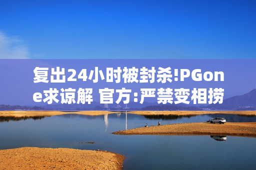 复出24小时被封杀!PGone求谅解 官方:严禁变相捞金