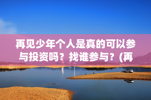 再见少年个人是真的可以参与投资吗？找谁参与？(再见少年改编自)