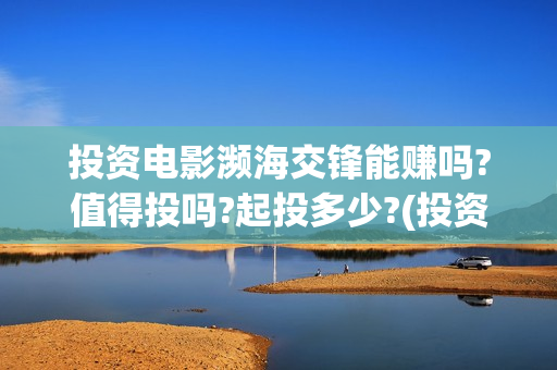 投资电影濒海交锋能赚吗?值得投吗?起投多少?(投资濒海交锋怎么样啦)