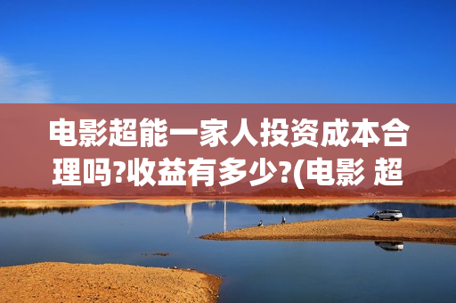 电影超能一家人投资成本合理吗?收益有多少?(电影 超能一家人)