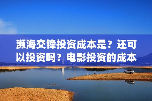 濒海交锋投资成本是？还可以投资吗？电影投资的成本多少？(濒海交锋有哪一些上市公司投)