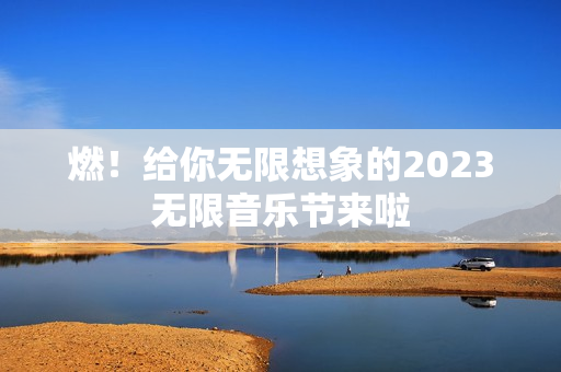 燃！给你无限想象的2023无限音乐节来啦