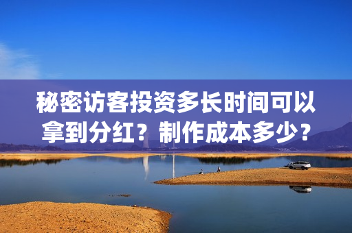 秘密访客投资多长时间可以拿到分红？制作成本多少？(秘密访客看懂)