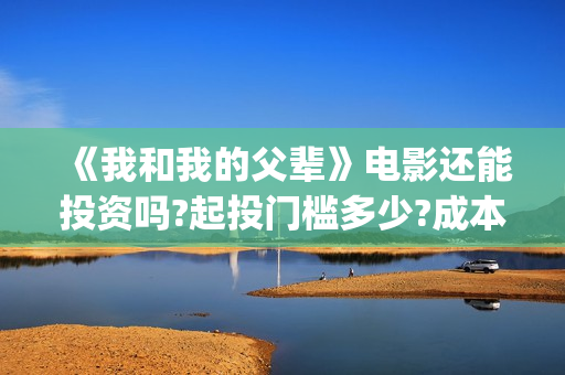 《我和我的父辈》电影还能投资吗?起投门槛多少?成本多少?(我和我的父辈主题曲)