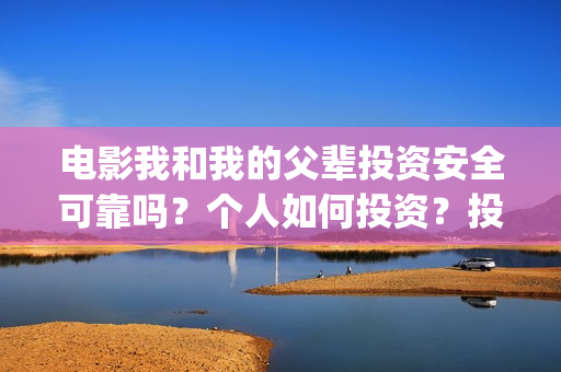 电影我和我的父辈投资安全可靠吗？个人如何投资？投资成本是多少？(电影我和我的父辈免费高清播放完整版观后感)