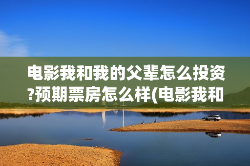 电影我和我的父辈怎么投资?预期票房怎么样(电影我和我的父辈免费观看完整版)
