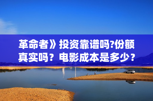 革命者》投资靠谱吗?份额真实吗？电影成本是多少？(电影革命者总投资多少)