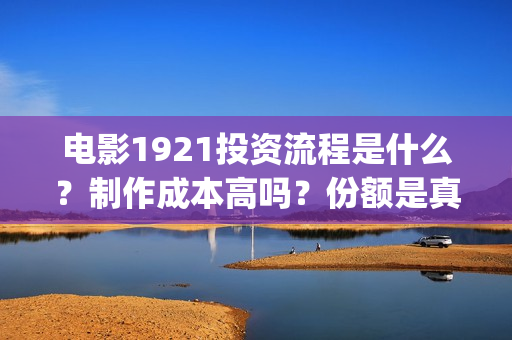 电影1921投资流程是什么？制作成本高吗？份额是真实的吗？(1921电影投资收益)