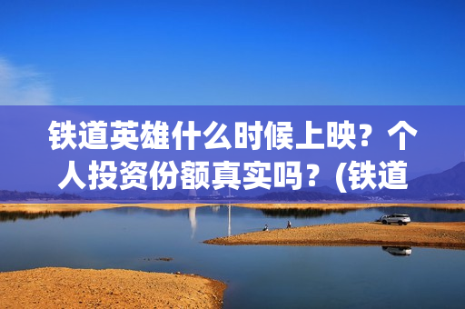 铁道英雄什么时候上映？个人投资份额真实吗？(铁道英雄时长)