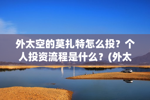 外太空的莫扎特怎么投？个人投资流程是什么？(外太空的莫扎特王一鸣)