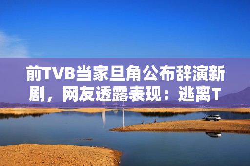 前TVB当家旦角公布辞演新剧，网友透露表现：逃离TVB