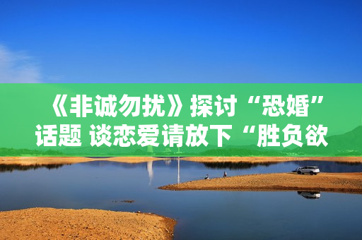 《非诚勿扰》探讨“恐婚”话题 谈恋爱请放下“胜负欲”