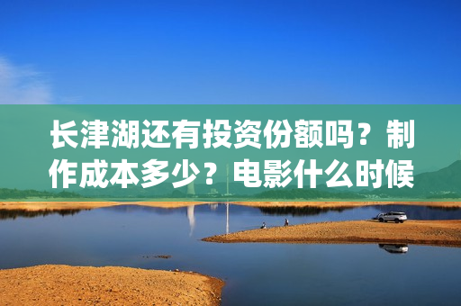 长津湖还有投资份额吗？制作成本多少？电影什么时候定档?(长津湖投资多少个亿)