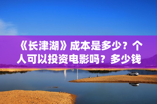 《长津湖》成本是多少？个人可以投资电影吗？多少钱一份？(长津湖著作)