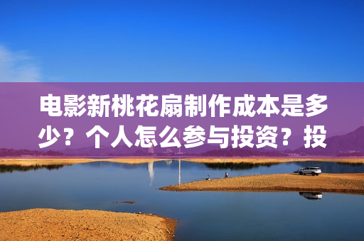 电影新桃花扇制作成本是多少？个人怎么参与投资？投资分红要多久？(新桃花扇什么时候上映)