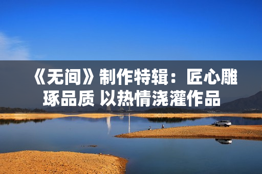 《无间》制作特辑：匠心雕琢品质 以热情浇灌作品