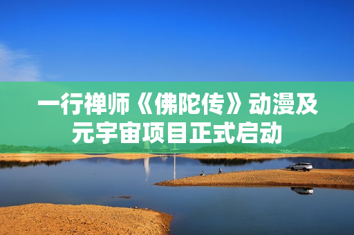 一行禅师《佛陀传》动漫及元宇宙项目正式启动