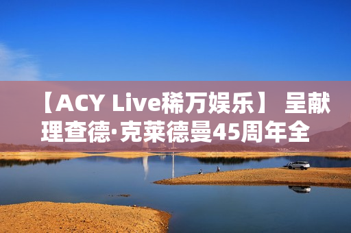 【ACY Live稀万娱乐】 呈献理查德·克莱德曼45周年全球巡演墨尔本站