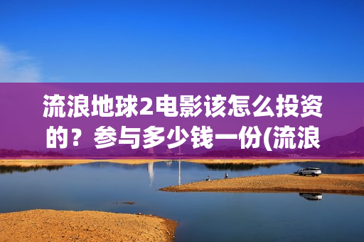 流浪地球2电影该怎么投资的？参与多少钱一份(流浪地球2电影什么时候上映)
