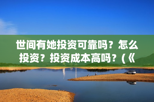 世间有她投资可靠吗？怎么投资？投资成本高吗？(《世间有她》)