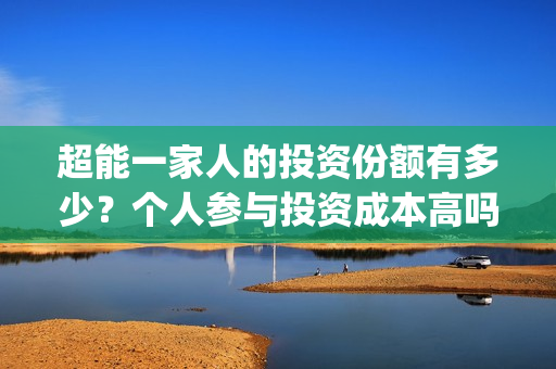 超能一家人的投资份额有多少？个人参与投资成本高吗？(超能一家人 投资)