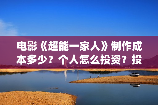 电影《超能一家人》制作成本多少？个人怎么投资？投资成本多少？(超能一家人电影在线播放)