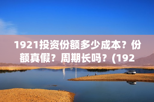 1921投资份额多少成本？份额真假？周期长吗？(1921投资回报率高吗)