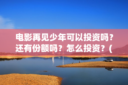 电影再见少年可以投资吗？还有份额吗？怎么投资？(电影再见少年可以投屏吗)