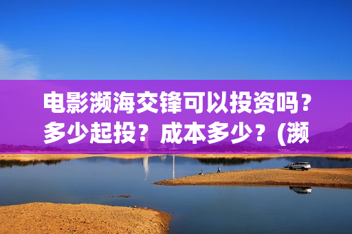 电影濒海交锋可以投资吗？多少起投？成本多少？(濒海交锋电影视频)