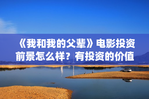 《我和我的父辈》电影投资前景怎么样？有投资的价值吗？(《我和我的父辈》电影免费观看)
