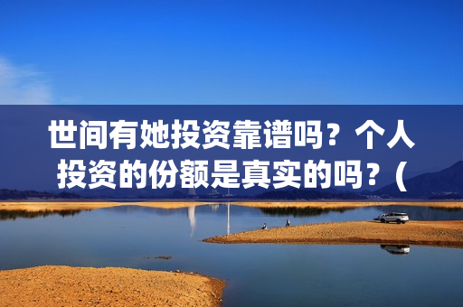 世间有她投资靠谱吗？个人投资的份额是真实的吗？(世间有她怎么投)