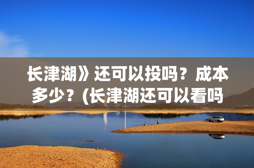 长津湖》还可以投吗？成本多少？(长津湖还可以看吗)