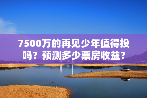 7500万的再见少年值得投吗？预测多少票房收益？